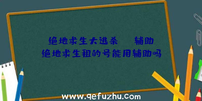 「绝地求生大逃杀eex辅助」|绝地求生租的号能用辅助吗